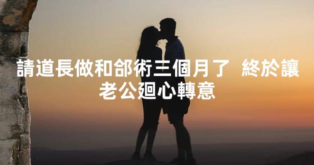 請道長做和郃術三個月了  終於讓老公廻心轉意